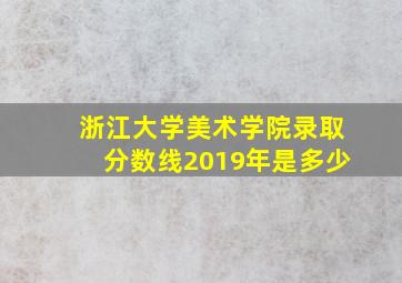 浙江大学美术学院录取分数线2019年是多少