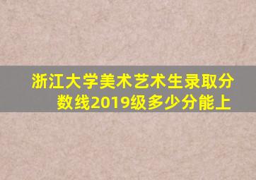 浙江大学美术艺术生录取分数线2019级多少分能上