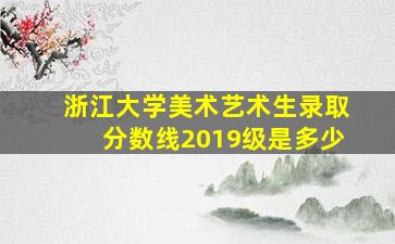 浙江大学美术艺术生录取分数线2019级是多少