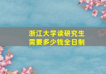 浙江大学读研究生需要多少钱全日制