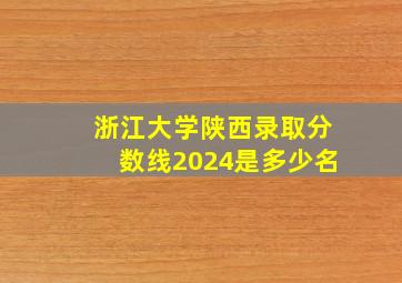 浙江大学陕西录取分数线2024是多少名