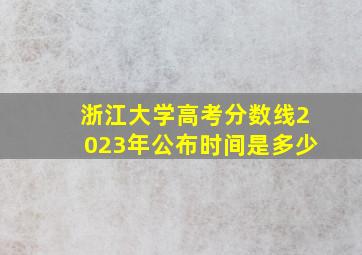 浙江大学高考分数线2023年公布时间是多少