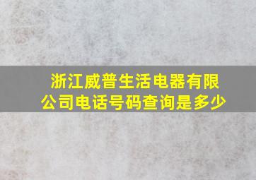 浙江威普生活电器有限公司电话号码查询是多少