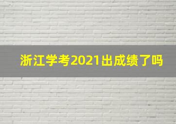 浙江学考2021出成绩了吗