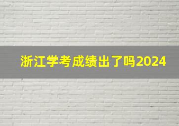 浙江学考成绩出了吗2024