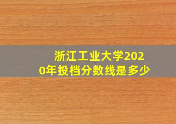 浙江工业大学2020年投档分数线是多少