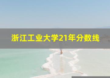 浙江工业大学21年分数线