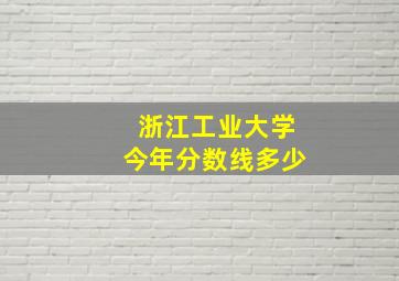 浙江工业大学今年分数线多少