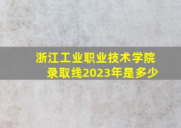 浙江工业职业技术学院录取线2023年是多少