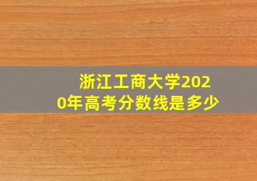 浙江工商大学2020年高考分数线是多少