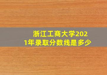 浙江工商大学2021年录取分数线是多少