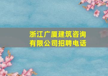 浙江广厦建筑咨询有限公司招聘电话