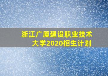 浙江广厦建设职业技术大学2020招生计划