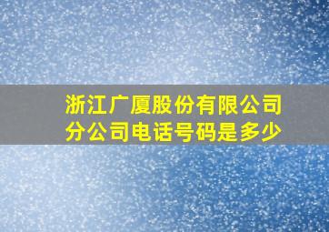 浙江广厦股份有限公司分公司电话号码是多少