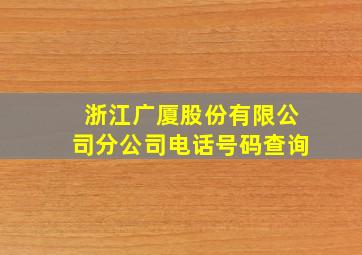 浙江广厦股份有限公司分公司电话号码查询