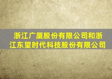 浙江广厦股份有限公司和浙江东望时代科技股份有限公司