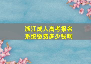 浙江成人高考报名系统缴费多少钱啊