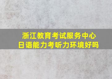 浙江教育考试服务中心日语能力考听力环境好吗