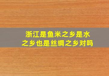 浙江是鱼米之乡是水之乡也是丝绸之乡对吗