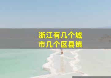 浙江有几个城市几个区县镇