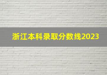 浙江本科录取分数线2023