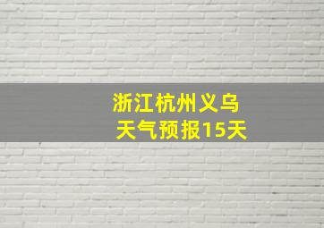 浙江杭州义乌天气预报15天