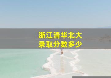 浙江清华北大录取分数多少