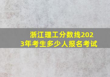 浙江理工分数线2023年考生多少人报名考试