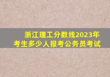 浙江理工分数线2023年考生多少人报考公务员考试