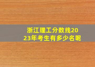 浙江理工分数线2023年考生有多少名呢