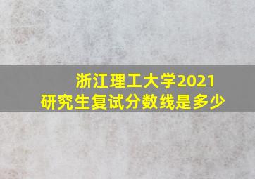 浙江理工大学2021研究生复试分数线是多少