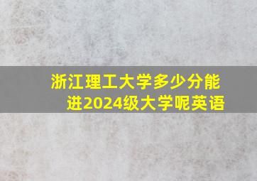 浙江理工大学多少分能进2024级大学呢英语