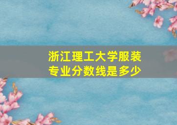 浙江理工大学服装专业分数线是多少