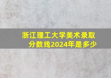 浙江理工大学美术录取分数线2024年是多少