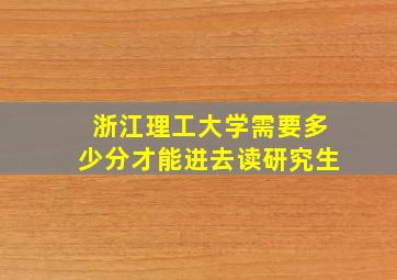 浙江理工大学需要多少分才能进去读研究生