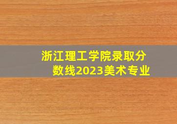 浙江理工学院录取分数线2023美术专业