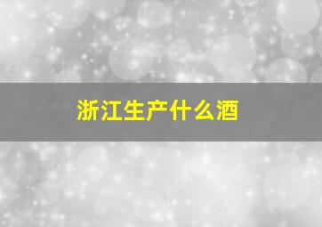 浙江生产什么酒