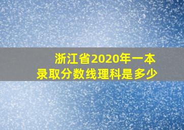 浙江省2020年一本录取分数线理科是多少