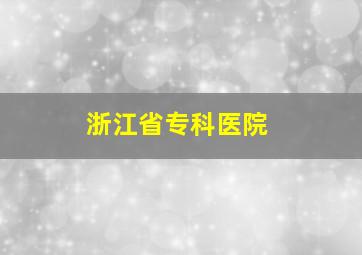 浙江省专科医院