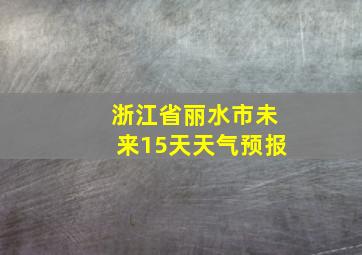 浙江省丽水市未来15天天气预报