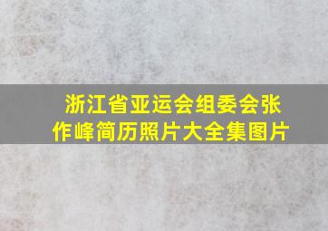 浙江省亚运会组委会张作峰简历照片大全集图片