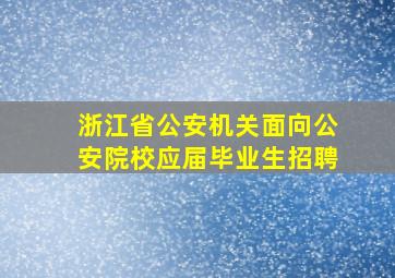 浙江省公安机关面向公安院校应届毕业生招聘