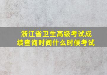 浙江省卫生高级考试成绩查询时间什么时候考试