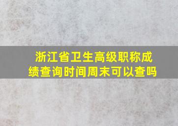 浙江省卫生高级职称成绩查询时间周末可以查吗