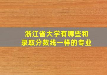 浙江省大学有哪些和录取分数线一样的专业