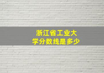 浙江省工业大学分数线是多少