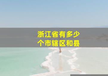 浙江省有多少个市辖区和县