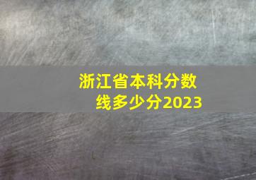 浙江省本科分数线多少分2023