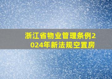 浙江省物业管理条例2024年新法规空置房