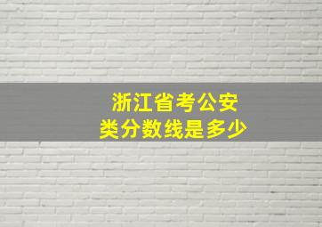 浙江省考公安类分数线是多少